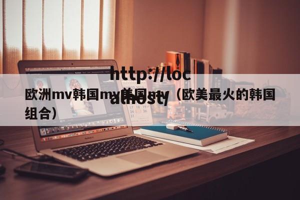 欧洲mv韩国mv美国mv（欧美最火的韩国组合）